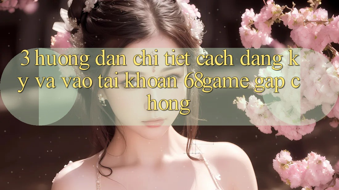 3. Hướng Dẫn Chi Tiết Cách Đăng Ký Và Vào tài khoản 68game Gấp Chóng