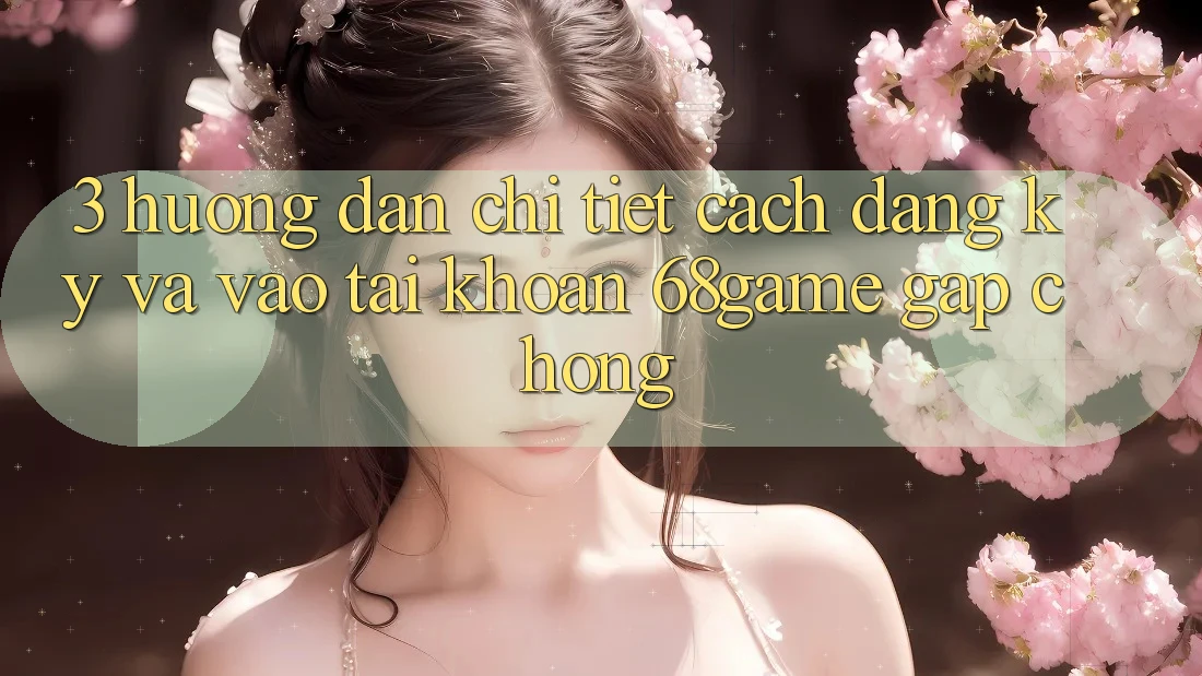 3. Hướng Dẫn Chi Tiết Cách Đăng ký Và Vào tài khoản 68game Gấp Chóng 3. Hướng Dẫn Chi Tiết Cách Đăng ký Và Vào tài khoản 68game Gấp Chóng