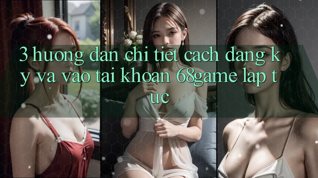 3. Hướng Dẫn Chi Tiết Cách Đăng Ký Và Vào tài khoản 68game Lập tức