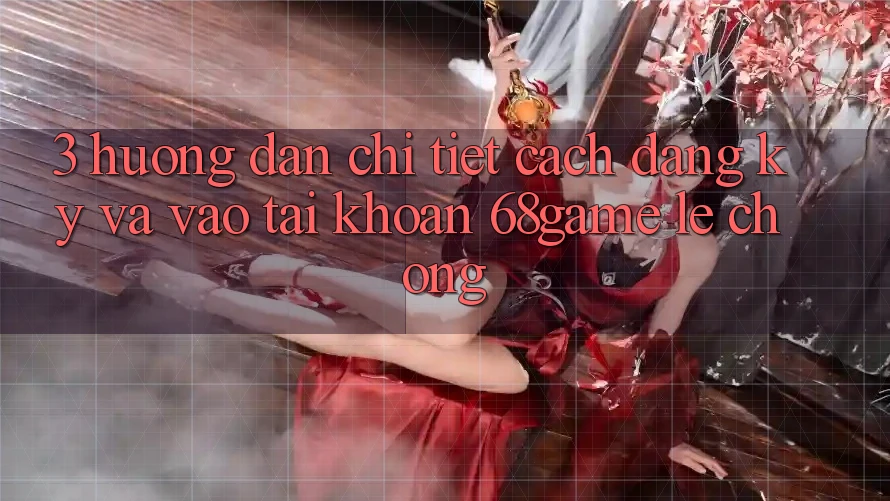 3. Hướng Dẫn Chi Tiết Cách Đăng Ký Và Vào tài khoản 68game Lẹ Chóng