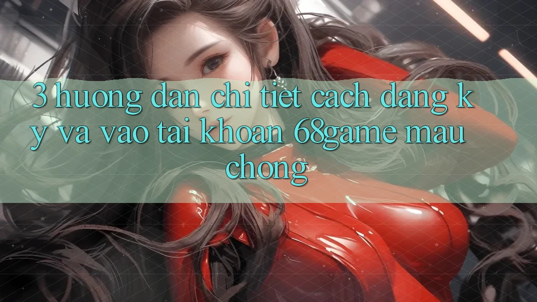 3. Hướng Dẫn Chi Tiết Cách Đăng Ký Và Vào tài khoản 68game Mau Chóng 3. Hướng Dẫn Chi Tiết Cách Đăng Ký Và Vào tài khoản 68game Mau Chóng
