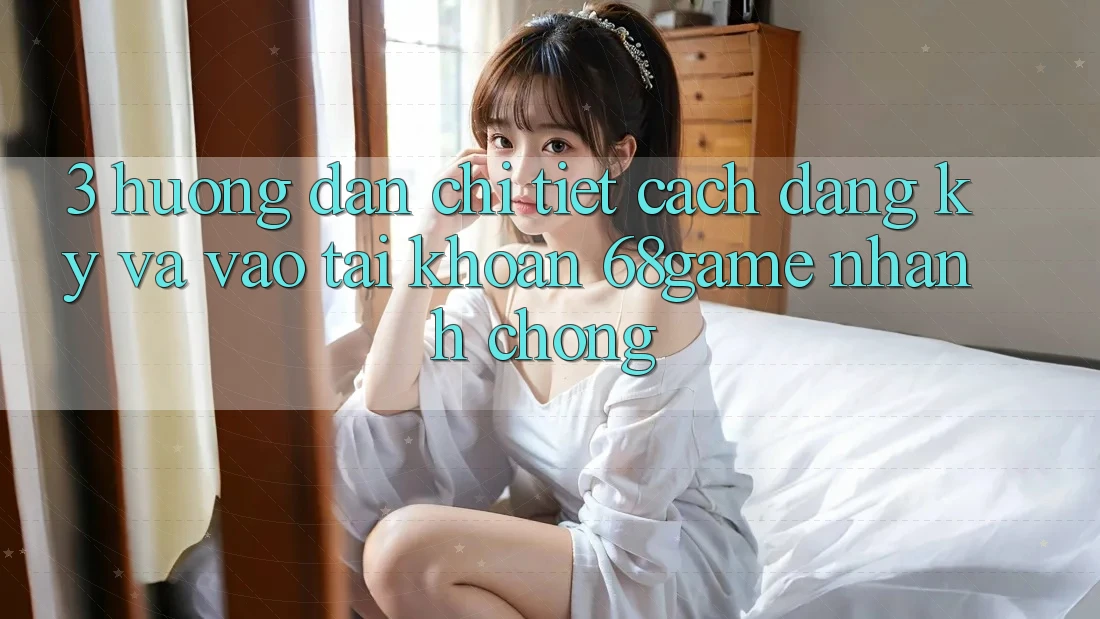 3. Hướng Dẫn Chi Tiết Cách Đăng Ký Và Vào tài khoản 68game Nhanh Chóng