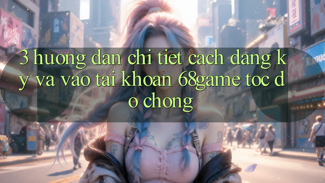 3. Hướng Dẫn Chi Tiết Cách Đăng Ký Và Vào tài khoản 68game Tốc độ Chóng 3. Hướng Dẫn Chi Tiết Cách Đăng Ký Và Vào tài khoản 68game Tốc độ Chóng