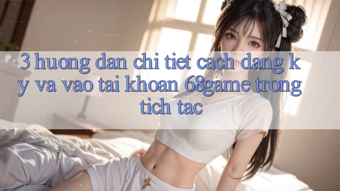 3. Hướng dẫn Chi Tiết Cách Đăng ký Và Vào tài khoản 68game Trong tích tắc