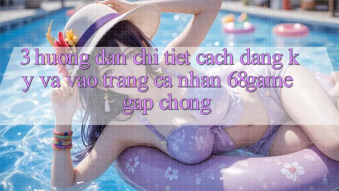 3. Hướng Dẫn Chi Tiết Cách Đăng Ký Và Vào trang cá nhân 68game Gấp Chóng