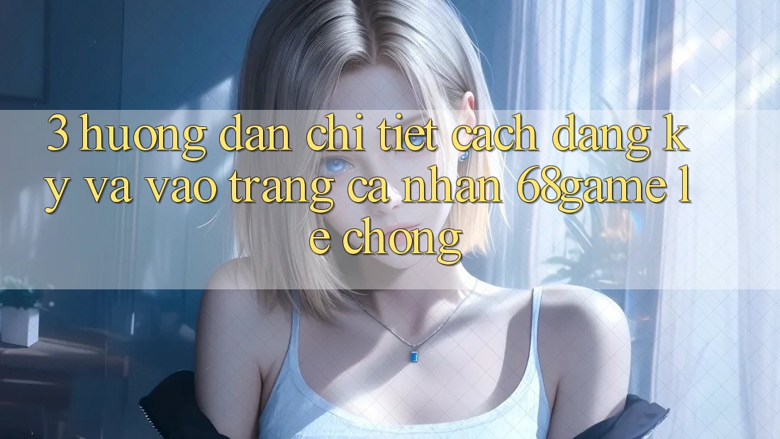 3. Hướng Dẫn Chi Tiết Cách Đăng Ký Và Vào trang cá nhân 68game Lẹ Chóng 3. Hướng Dẫn Chi Tiết Cách Đăng Ký Và Vào trang cá nhân 68game Lẹ Chóng