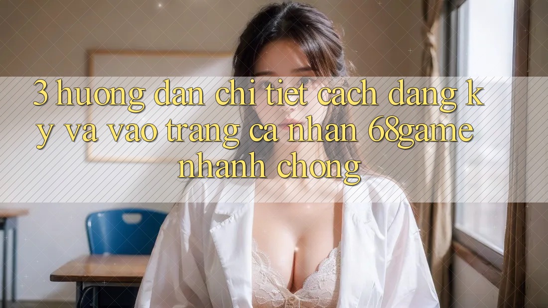 3. Hướng Dẫn Chi Tiết Cách Đăng Ký Và Vào trang cá nhân 68game Nhanh Chóng