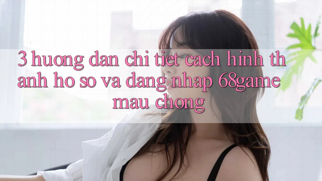 3. Hướng Dẫn Chi Tiết Cách Hình thành hồ sơ Và Đăng Nhập 68game Mau Chóng