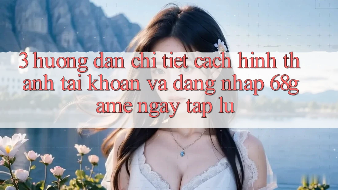 3. Hướng dẫn Chi Tiết Cách Hình thành tài khoản Và Đăng Nhập 68game Ngay tắp lự 3. Hướng dẫn Chi Tiết Cách Hình thành tài khoản Và Đăng Nhập 68game Ngay tắp lự