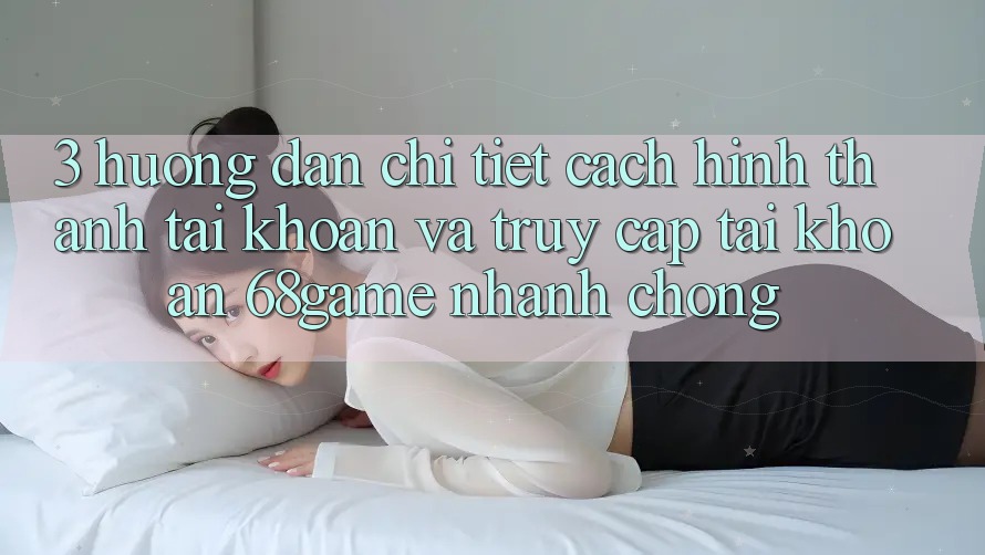 3. Hướng Dẫn Chi Tiết Cách Hình thành tài khoản Và Truy cập tài khoản 68game Nhanh Chóng 3. Hướng Dẫn Chi Tiết Cách Hình thành tài khoản Và Truy cập tài khoản 68game Nhanh Chóng