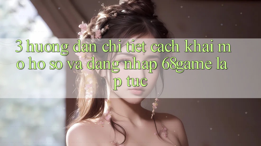 3. Hướng Dẫn Chi Tiết Cách Khai mở hồ sơ Và Đăng Nhập 68game Lập tức