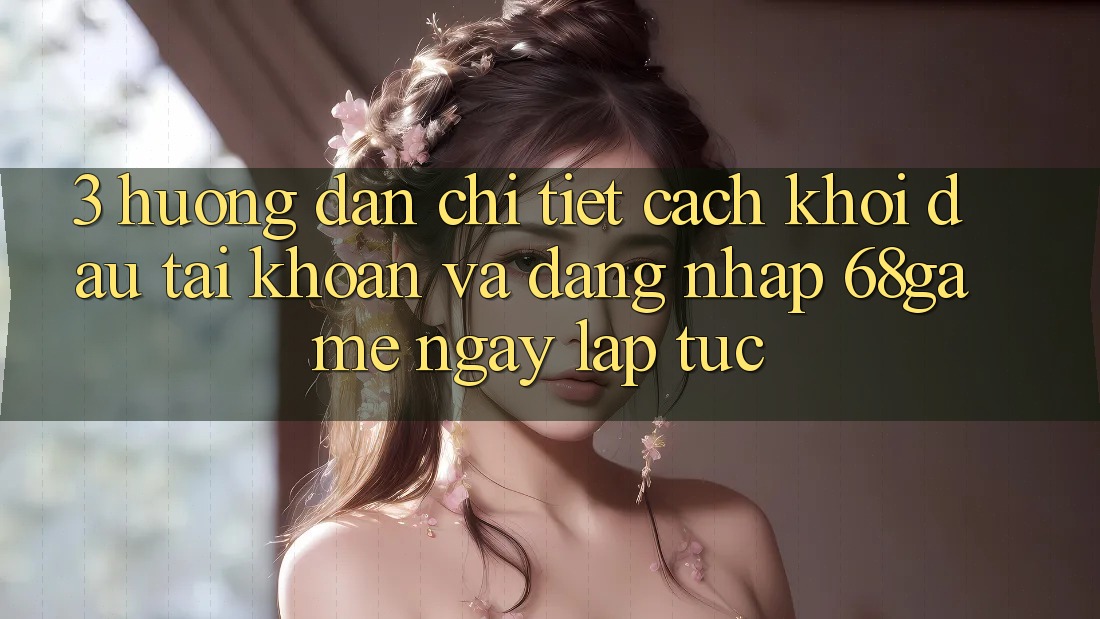3. Hướng Dẫn Chi Tiết Cách Khởi đầu tài khoản Và Đăng Nhập 68game Ngay lập tức