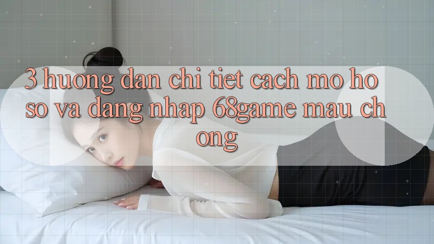 3. Hướng Dẫn Chi Tiết Cách Mở hồ sơ Và Đăng nhập 68game Mau Chóng