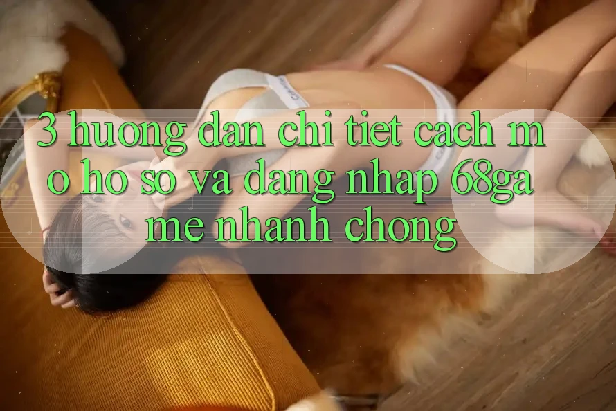 3. Hướng Dẫn Chi Tiết Cách Mở hồ sơ Và Đăng Nhập 68game Nhanh chóng