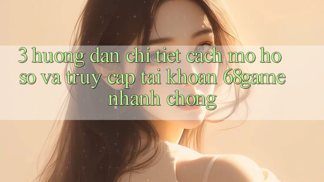 3. Hướng Dẫn Chi Tiết Cách Mở hồ sơ Và Truy cập tài khoản 68game Nhanh Chóng