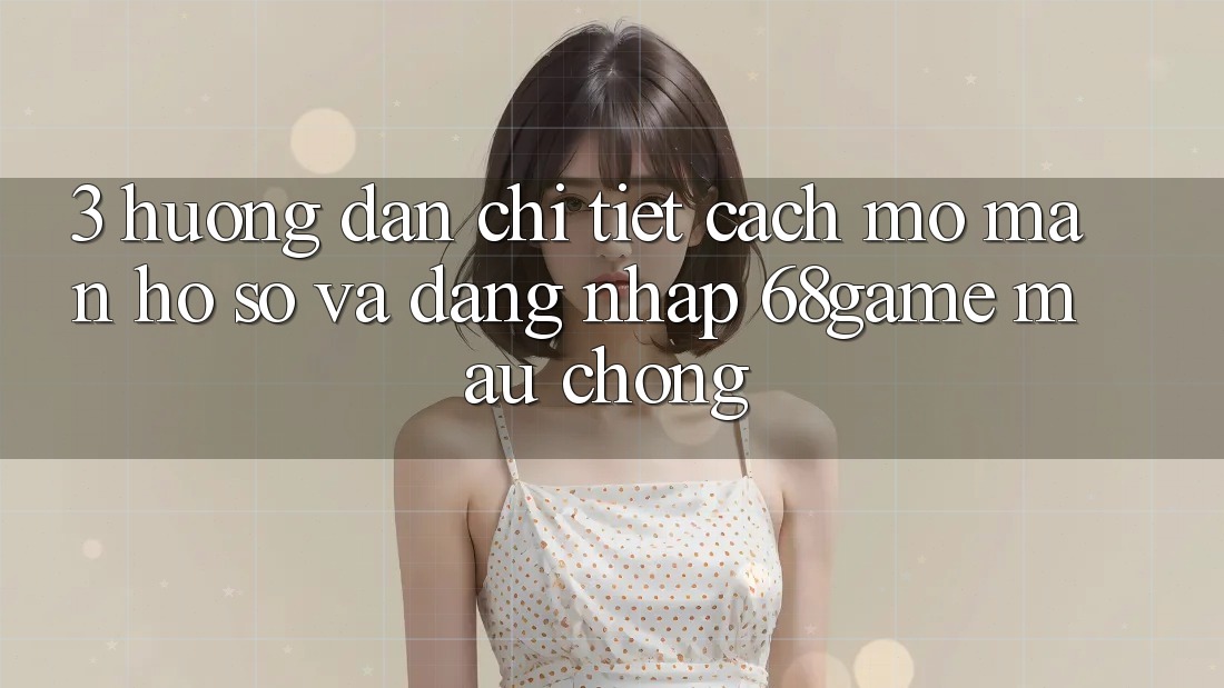 3. Hướng Dẫn Chi Tiết Cách Mở màn hồ sơ Và Đăng Nhập 68game Mau Chóng