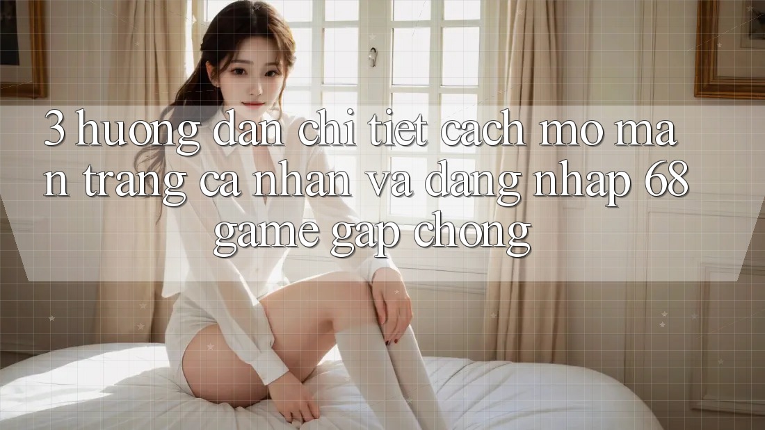 3. Hướng Dẫn Chi Tiết Cách Mở màn trang cá nhân Và Đăng Nhập 68game Gấp Chóng