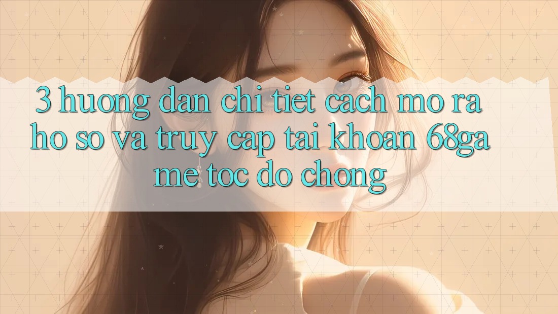 3. Hướng Dẫn Chi Tiết Cách Mở ra hồ sơ Và Truy cập tài khoản 68game Tốc độ Chóng