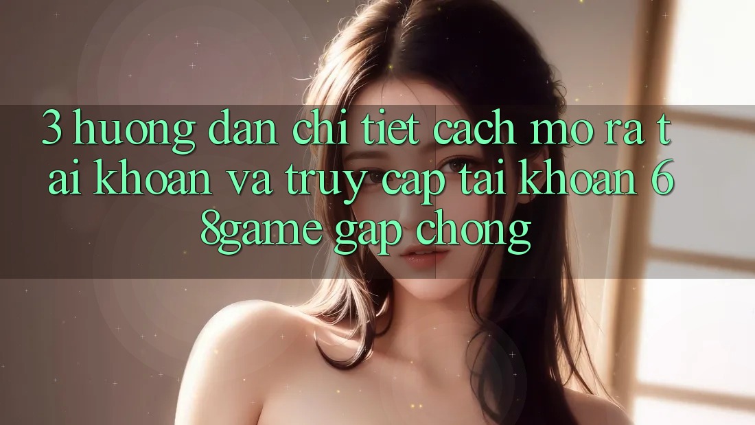 3. Hướng Dẫn Chi Tiết Cách Mở ra tài khoản Và Truy cập tài khoản 68game Gấp Chóng