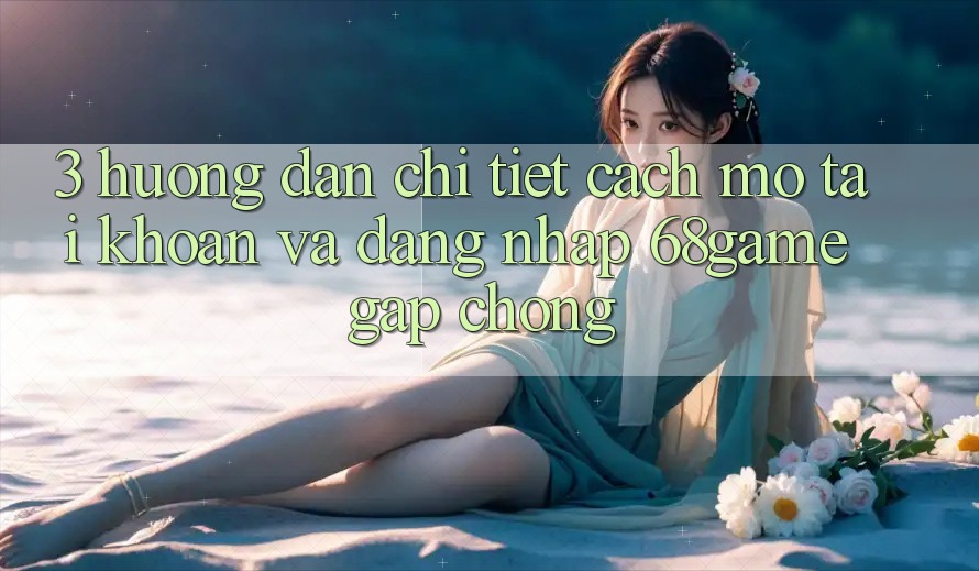 3. Hướng dẫn Chi Tiết Cách Mở tài khoản Và Đăng nhập 68game Gấp Chóng 3. Hướng dẫn Chi Tiết Cách Mở tài khoản Và Đăng nhập 68game Gấp Chóng
