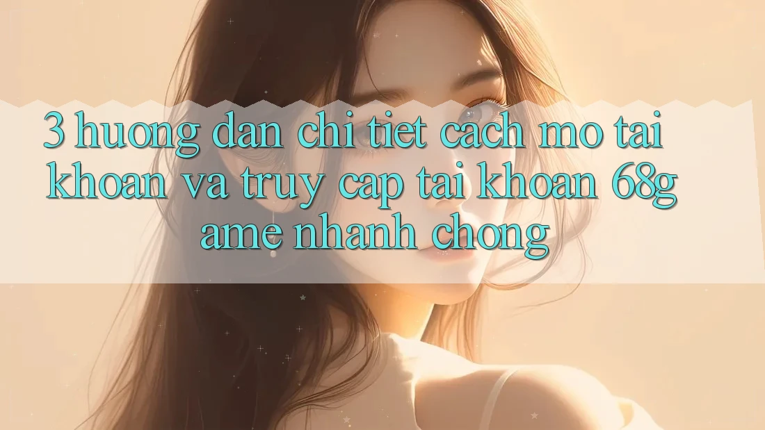3. Hướng Dẫn Chi Tiết Cách Mở tài khoản Và Truy cập tài khoản 68game Nhanh chóng 3. Hướng Dẫn Chi Tiết Cách Mở tài khoản Và Truy cập tài khoản 68game Nhanh chóng