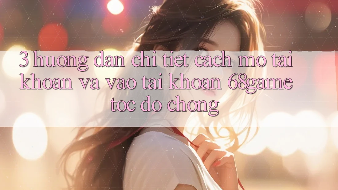 3. Hướng Dẫn Chi Tiết Cách Mở tài khoản Và Vào tài khoản 68game Tốc độ Chóng