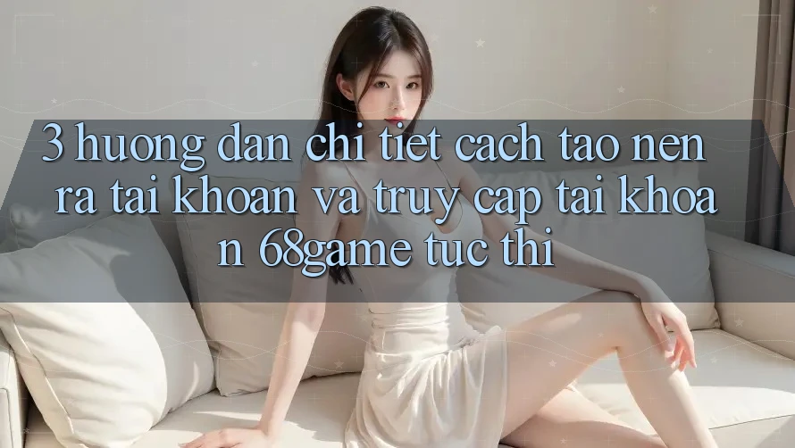 3. Hướng Dẫn Chi Tiết Cách Tạo nên ra tài khoản Và Truy cập tài khoản 68game Tức thì