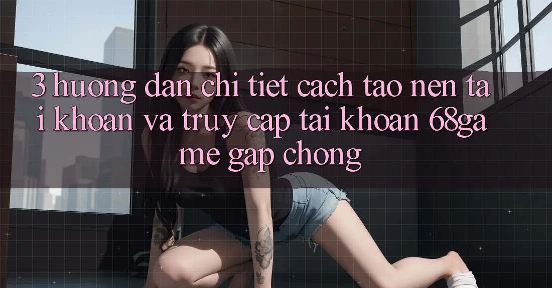 3. Hướng Dẫn Chi Tiết Cách Tạo nên tài khoản Và Truy cập tài khoản 68game Gấp Chóng