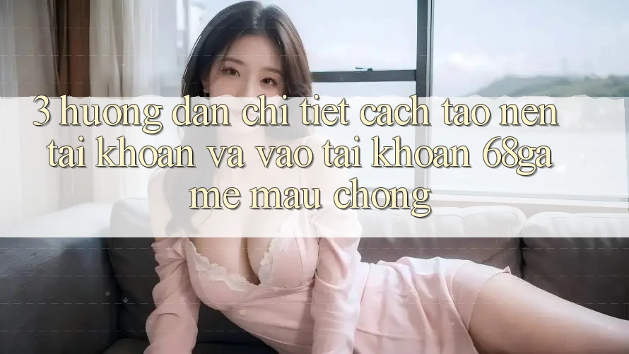 3. Hướng Dẫn Chi Tiết Cách Tạo nên tài khoản Và Vào tài khoản 68game Mau Chóng