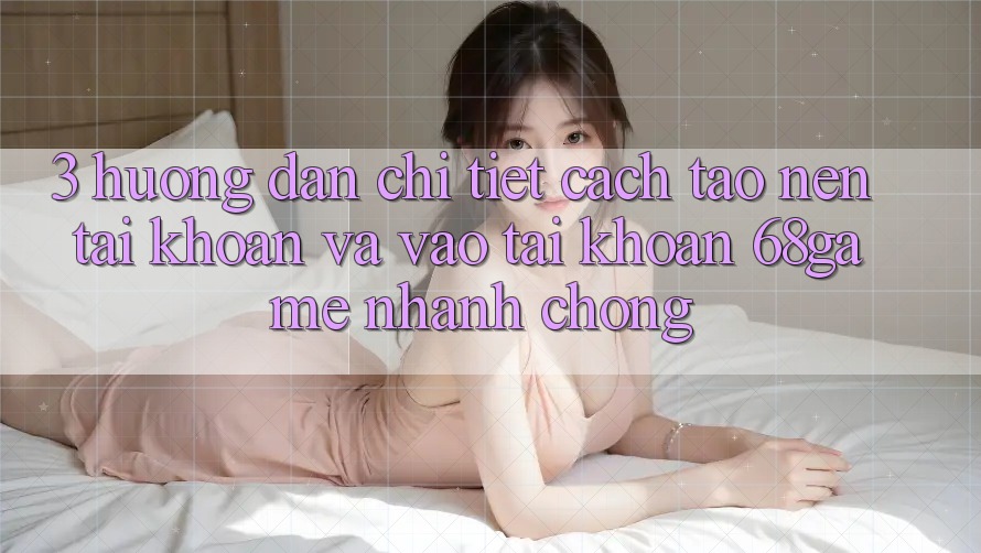 3. Hướng Dẫn Chi Tiết Cách Tạo nên tài khoản Và Vào tài khoản 68game Nhanh chóng