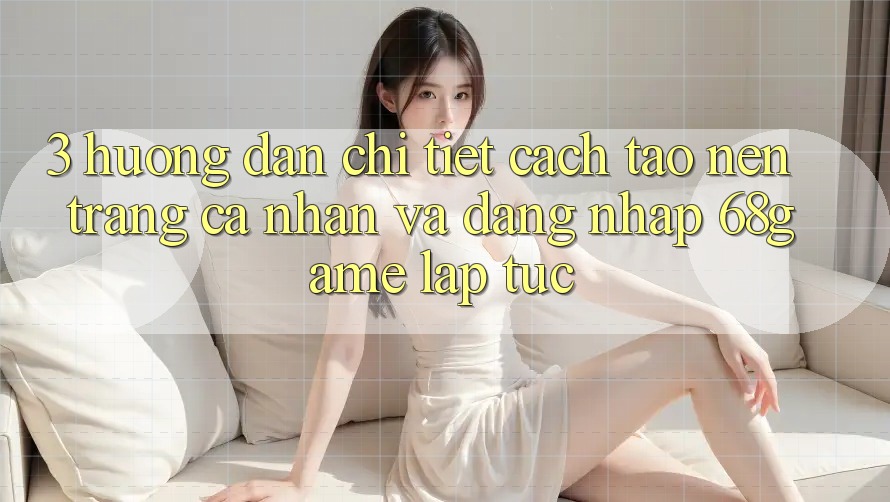 3. Hướng Dẫn Chi Tiết Cách Tạo nên trang cá nhân Và Đăng Nhập 68game Lập tức 3. Hướng Dẫn Chi Tiết Cách Tạo nên trang cá nhân Và Đăng Nhập 68game Lập tức