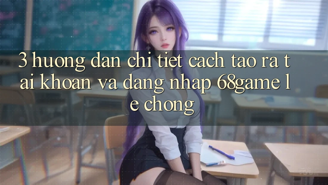 3. Hướng Dẫn Chi Tiết Cách Tạo ra tài khoản Và Đăng Nhập 68game Lẹ Chóng