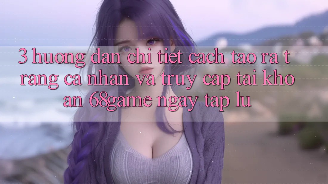3. Hướng Dẫn Chi Tiết Cách Tạo ra trang cá nhân Và Truy cập tài khoản 68game Ngay tắp lự
