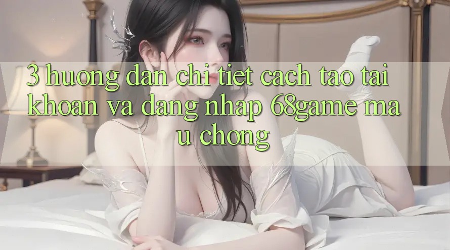 3. Hướng Dẫn Chi Tiết Cách Tạo tài khoản Và Đăng Nhập 68game Mau Chóng