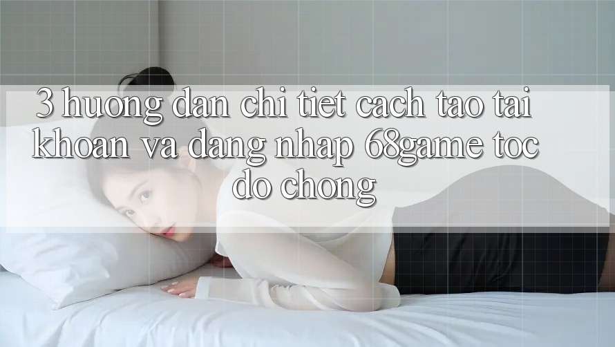 3. Hướng Dẫn Chi Tiết Cách Tạo tài khoản Và Đăng Nhập 68game Tốc độ Chóng