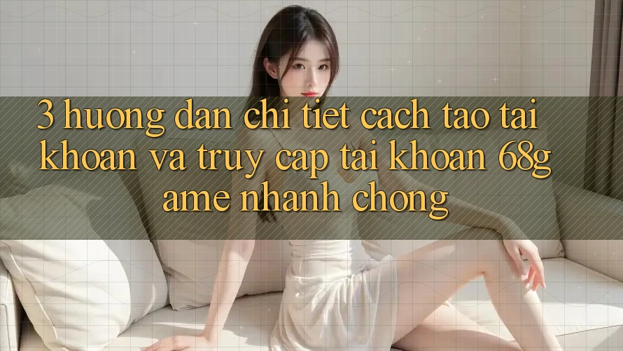 3. Hướng Dẫn Chi Tiết Cách Tạo tài khoản Và Truy cập tài khoản 68game Nhanh chóng