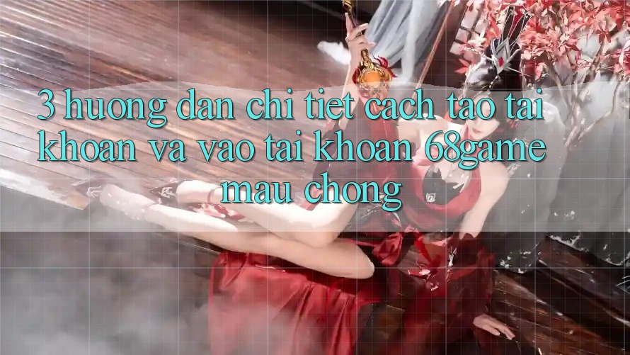 3. Hướng Dẫn Chi Tiết Cách Tạo tài khoản Và Vào tài khoản 68game Mau Chóng