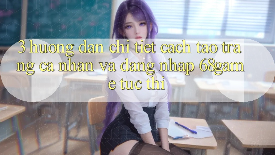 3. Hướng Dẫn Chi Tiết Cách Tạo trang cá nhân Và Đăng Nhập 68game Tức thì