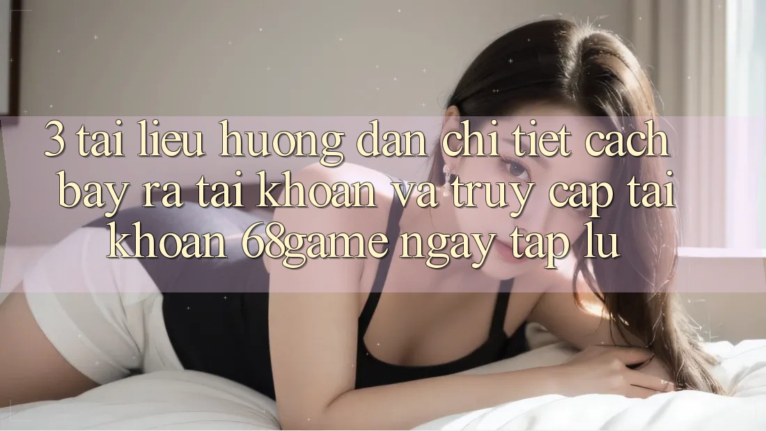 3. Tài liệu hướng dẫn Chi Tiết Cách Bày ra tài khoản Và Truy cập tài khoản 68game Ngay tắp lự 3. Tài liệu hướng dẫn Chi Tiết Cách Bày ra tài khoản Và Truy cập tài khoản 68game Ngay tắp lự