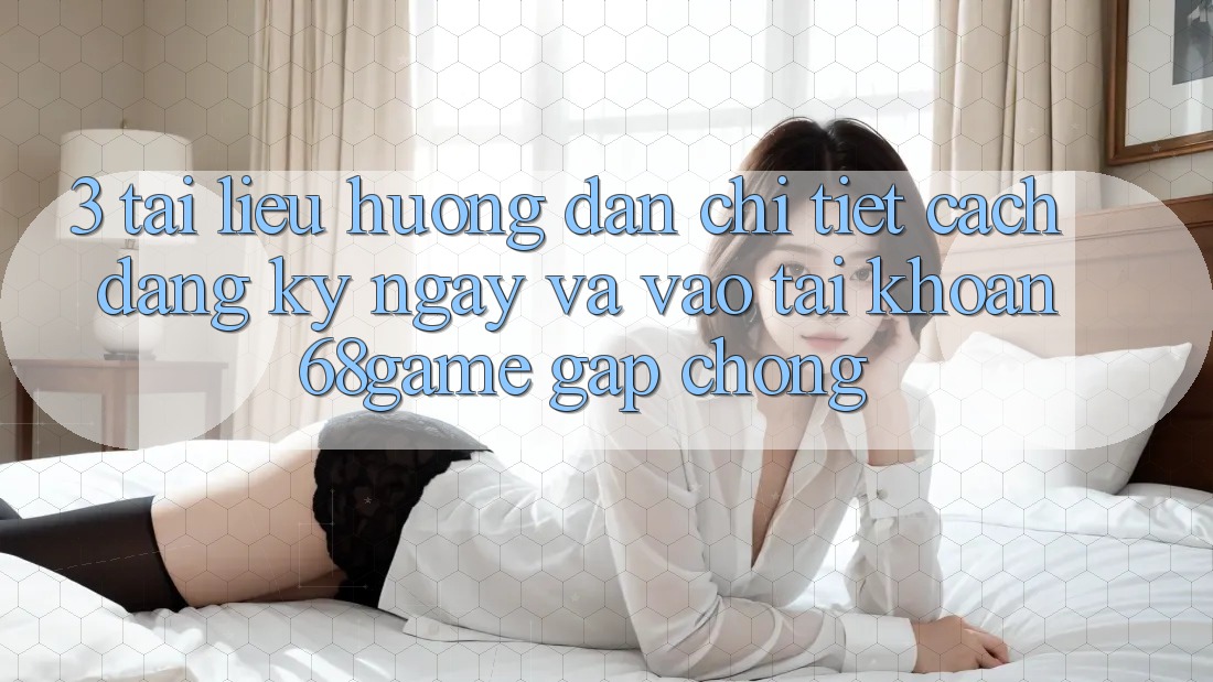 3. Tài liệu hướng dẫn Chi Tiết Cách Đăng ký ngay Và Vào tài khoản 68game Gấp Chóng