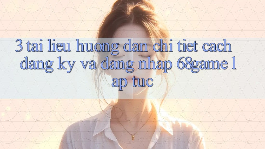 3. Tài liệu hướng dẫn Chi Tiết Cách Đăng ký Và Đăng Nhập 68game Lập tức 3. Tài liệu hướng dẫn Chi Tiết Cách Đăng ký Và Đăng Nhập 68game Lập tức