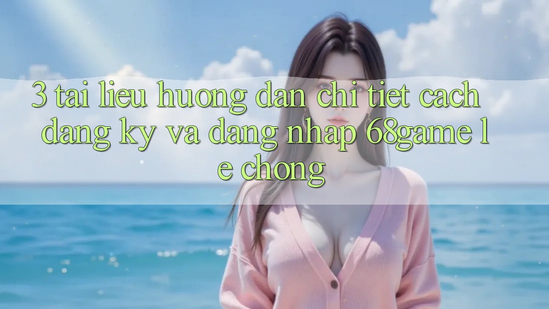 3. Tài liệu hướng dẫn Chi Tiết Cách Đăng Ký Và Đăng Nhập 68game Lẹ Chóng