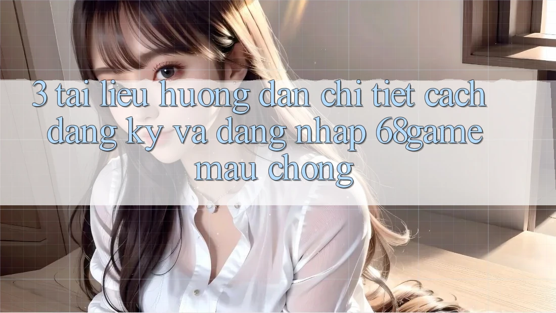 3. Tài liệu hướng dẫn Chi Tiết Cách Đăng Ký Và Đăng Nhập 68game Mau Chóng