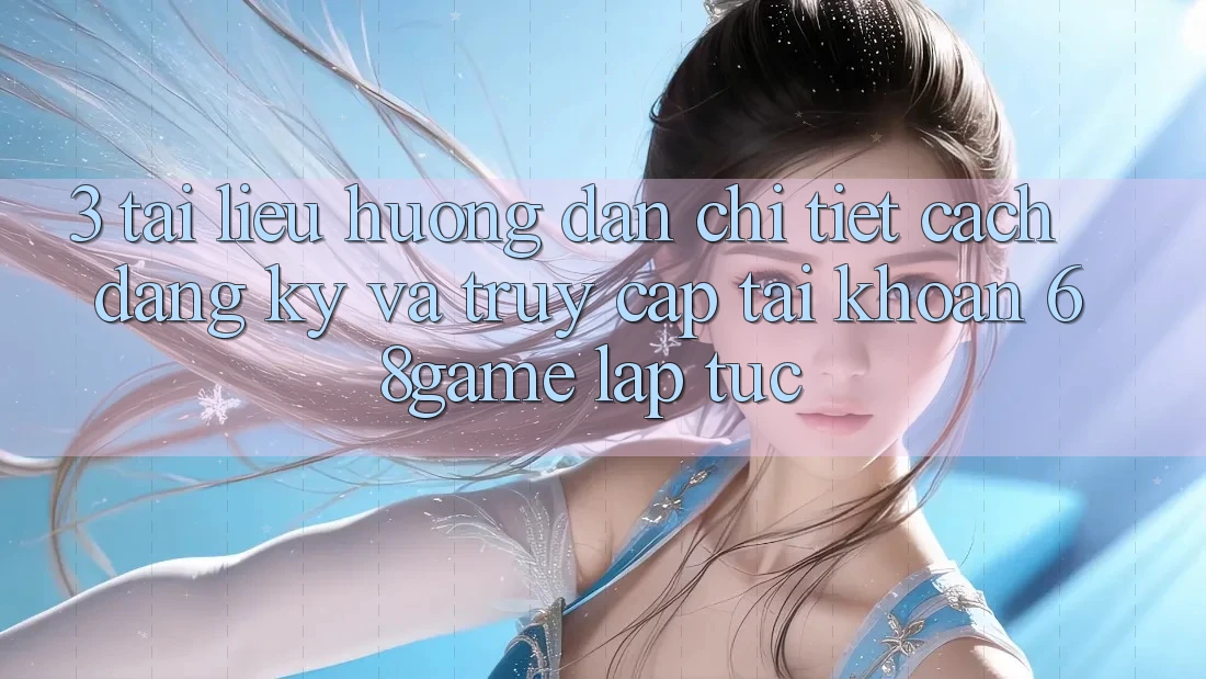 3. Tài liệu hướng dẫn Chi Tiết Cách Đăng Ký Và Truy cập tài khoản 68game Lập tức 3. Tài liệu hướng dẫn Chi Tiết Cách Đăng Ký Và Truy cập tài khoản 68game Lập tức