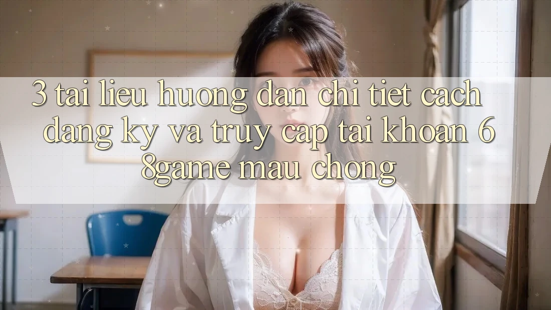 3. Tài liệu hướng dẫn Chi Tiết Cách Đăng Ký Và Truy cập tài khoản 68game Mau Chóng