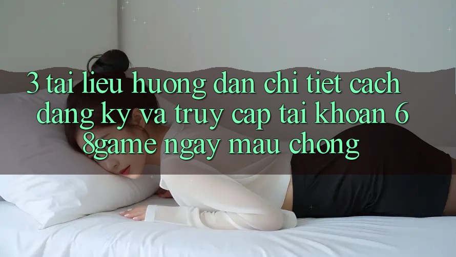 3. Tài liệu hướng dẫn Chi Tiết Cách Đăng Ký Và Truy cập tài khoản 68game Ngay mau chóng