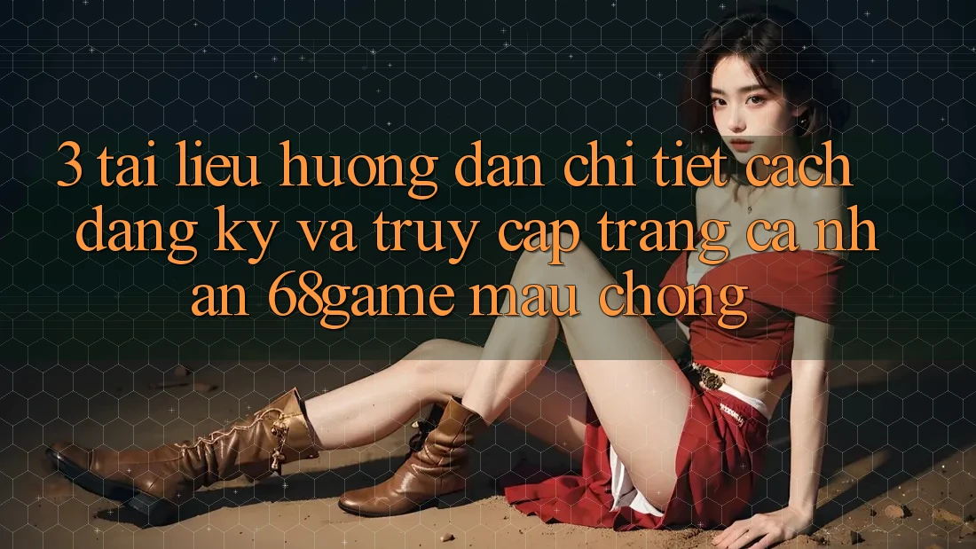 3. Tài liệu hướng dẫn Chi Tiết Cách Đăng Ký Và Truy cập trang cá nhân 68game Mau Chóng