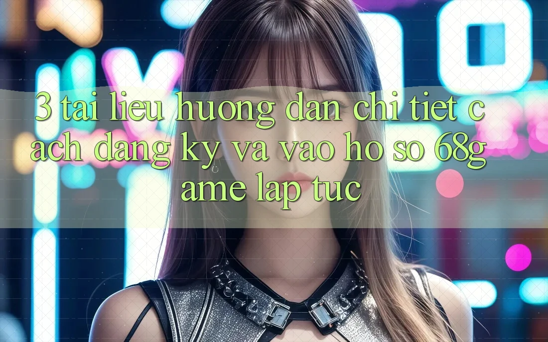 3. Tài liệu hướng dẫn Chi Tiết Cách Đăng Ký Và Vào hồ sơ 68game Lập tức