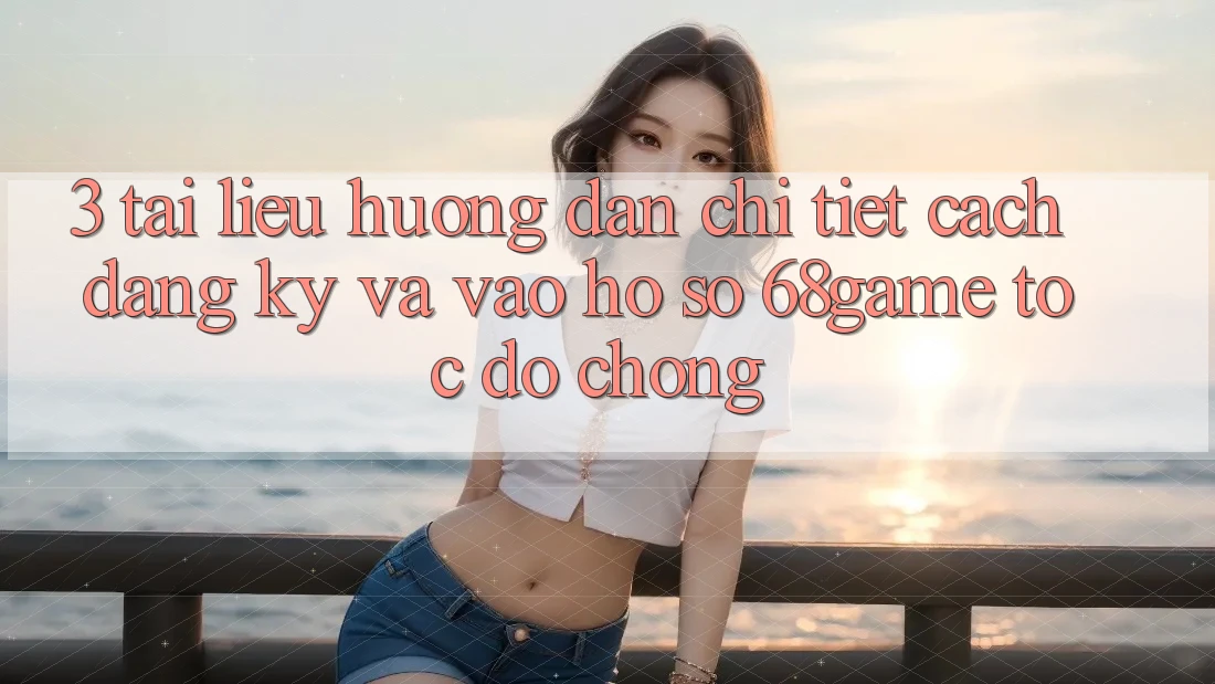 3. Tài liệu hướng dẫn Chi Tiết Cách Đăng Ký Và Vào hồ sơ 68game Tốc độ Chóng