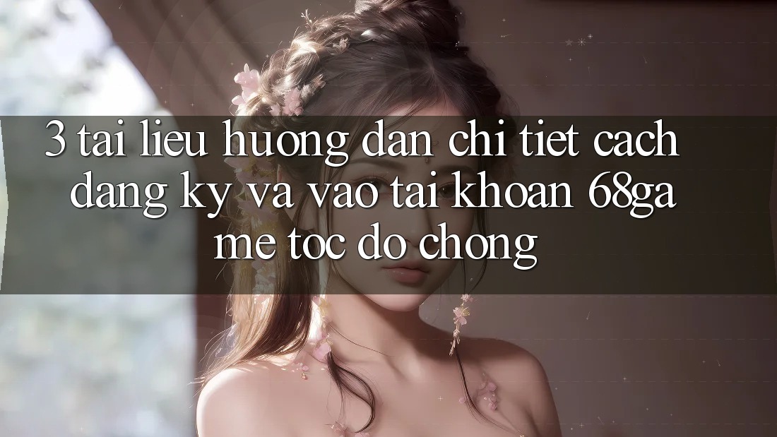 3. Tài liệu hướng dẫn Chi Tiết Cách Đăng Ký Và Vào tài khoản 68game Tốc độ Chóng